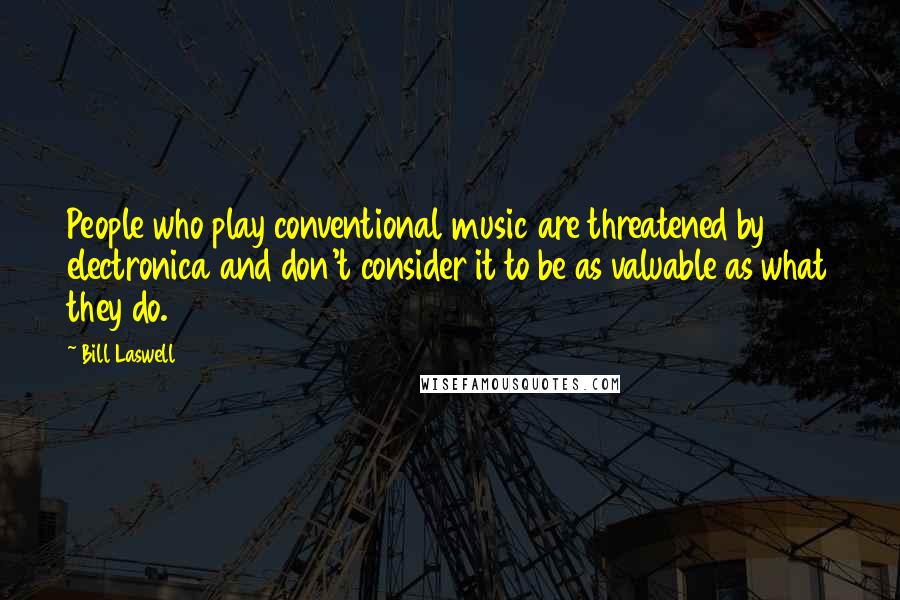 Bill Laswell Quotes: People who play conventional music are threatened by electronica and don't consider it to be as valuable as what they do.