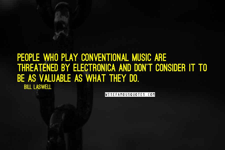 Bill Laswell Quotes: People who play conventional music are threatened by electronica and don't consider it to be as valuable as what they do.