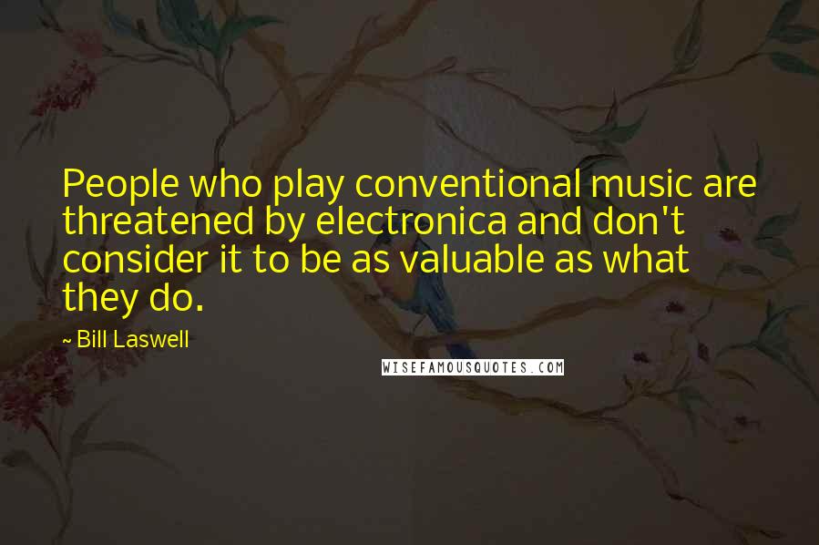 Bill Laswell Quotes: People who play conventional music are threatened by electronica and don't consider it to be as valuable as what they do.