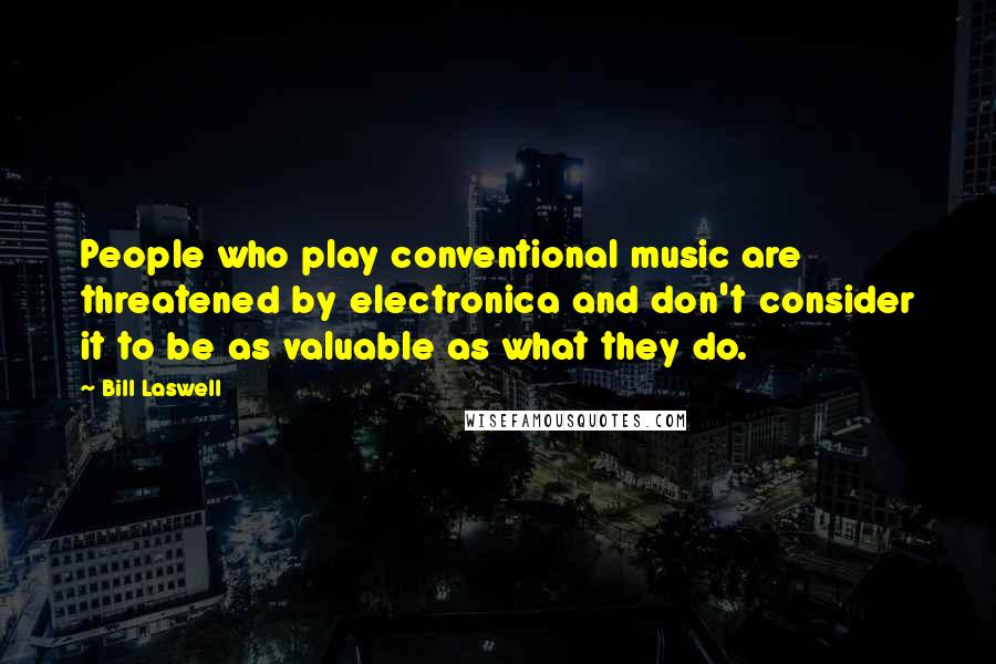 Bill Laswell Quotes: People who play conventional music are threatened by electronica and don't consider it to be as valuable as what they do.
