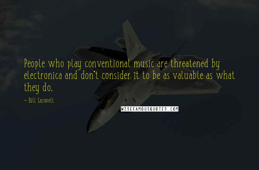 Bill Laswell Quotes: People who play conventional music are threatened by electronica and don't consider it to be as valuable as what they do.