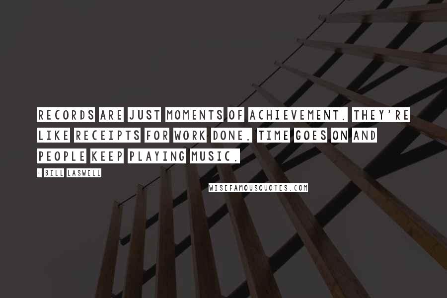 Bill Laswell Quotes: Records are just moments of achievement. They're like receipts for work done. Time goes on and people keep playing music.