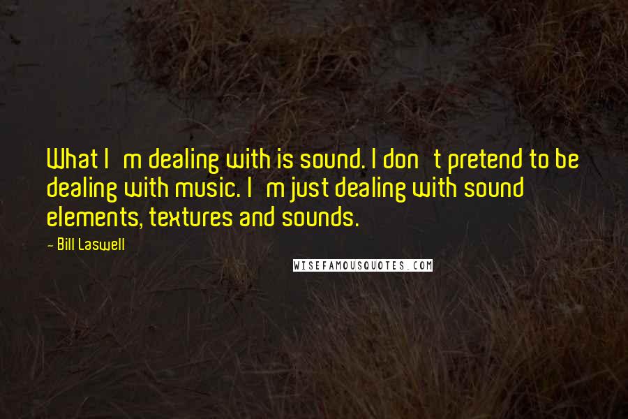 Bill Laswell Quotes: What I'm dealing with is sound. I don't pretend to be dealing with music. I'm just dealing with sound elements, textures and sounds.