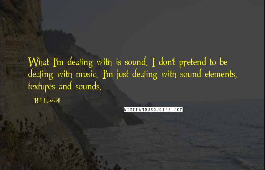 Bill Laswell Quotes: What I'm dealing with is sound. I don't pretend to be dealing with music. I'm just dealing with sound elements, textures and sounds.