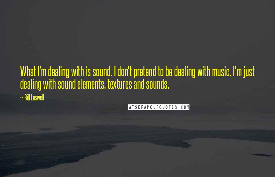 Bill Laswell Quotes: What I'm dealing with is sound. I don't pretend to be dealing with music. I'm just dealing with sound elements, textures and sounds.