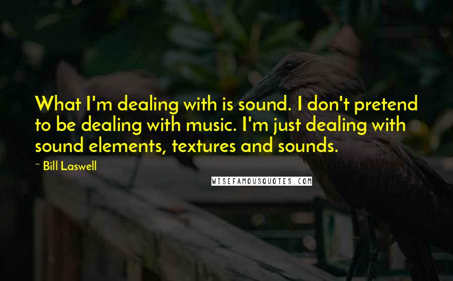 Bill Laswell Quotes: What I'm dealing with is sound. I don't pretend to be dealing with music. I'm just dealing with sound elements, textures and sounds.