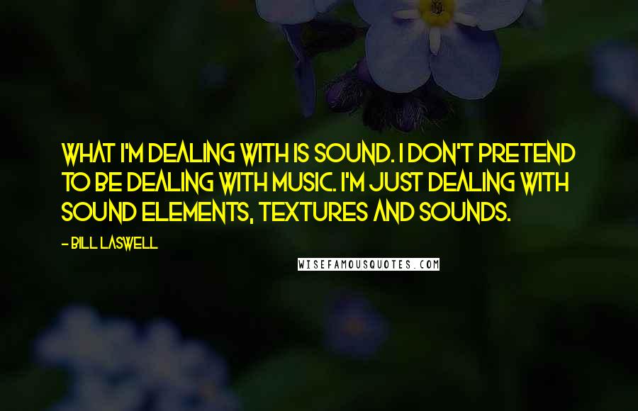 Bill Laswell Quotes: What I'm dealing with is sound. I don't pretend to be dealing with music. I'm just dealing with sound elements, textures and sounds.