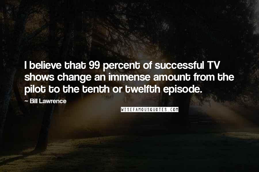 Bill Lawrence Quotes: I believe that 99 percent of successful TV shows change an immense amount from the pilot to the tenth or twelfth episode.