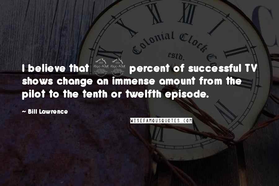Bill Lawrence Quotes: I believe that 99 percent of successful TV shows change an immense amount from the pilot to the tenth or twelfth episode.