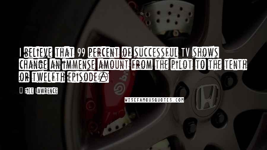 Bill Lawrence Quotes: I believe that 99 percent of successful TV shows change an immense amount from the pilot to the tenth or twelfth episode.