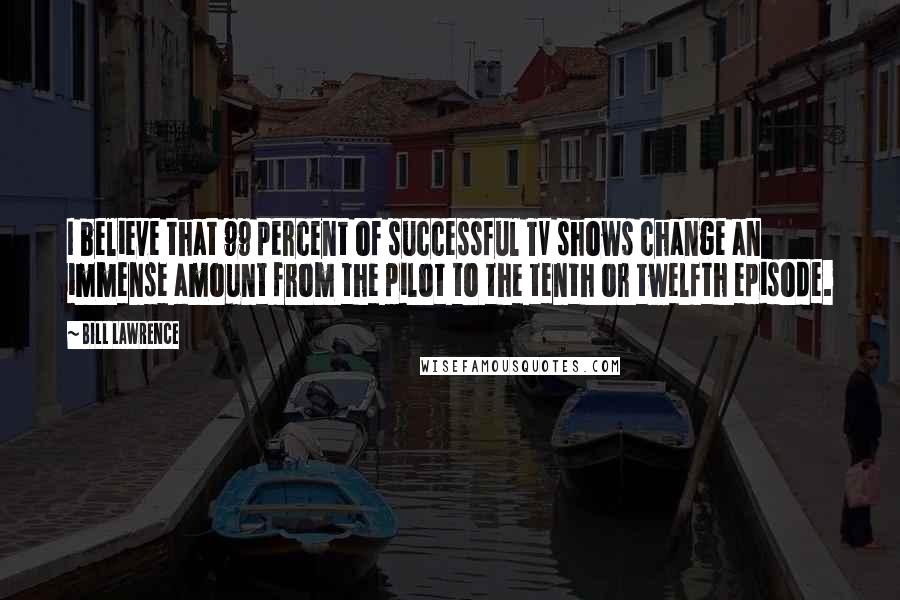 Bill Lawrence Quotes: I believe that 99 percent of successful TV shows change an immense amount from the pilot to the tenth or twelfth episode.