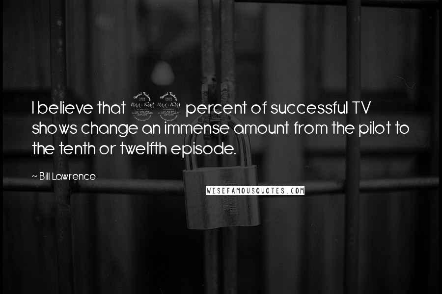Bill Lawrence Quotes: I believe that 99 percent of successful TV shows change an immense amount from the pilot to the tenth or twelfth episode.