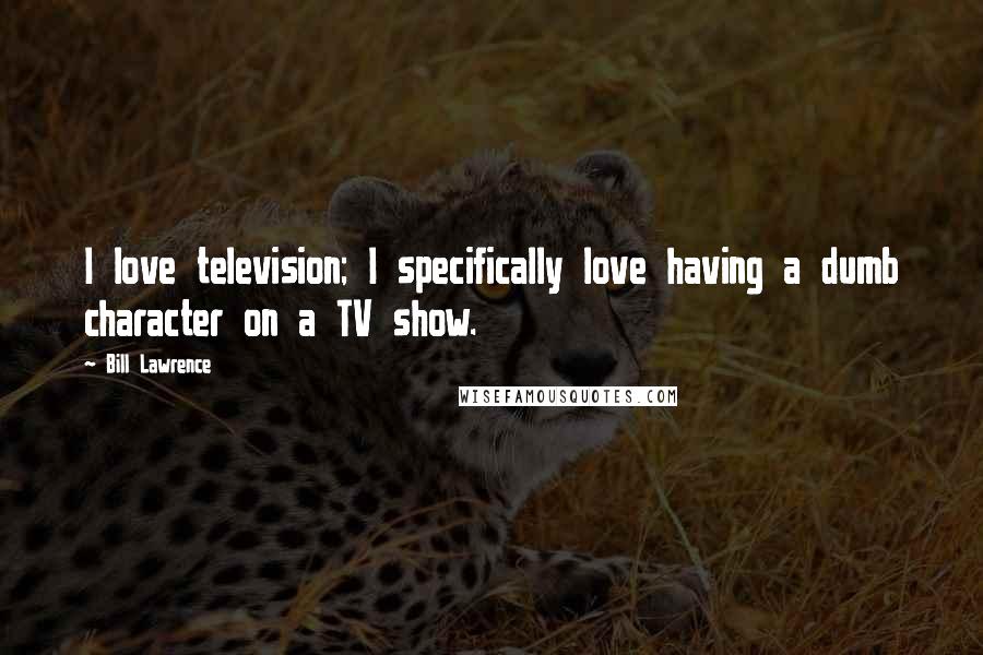 Bill Lawrence Quotes: I love television; I specifically love having a dumb character on a TV show.