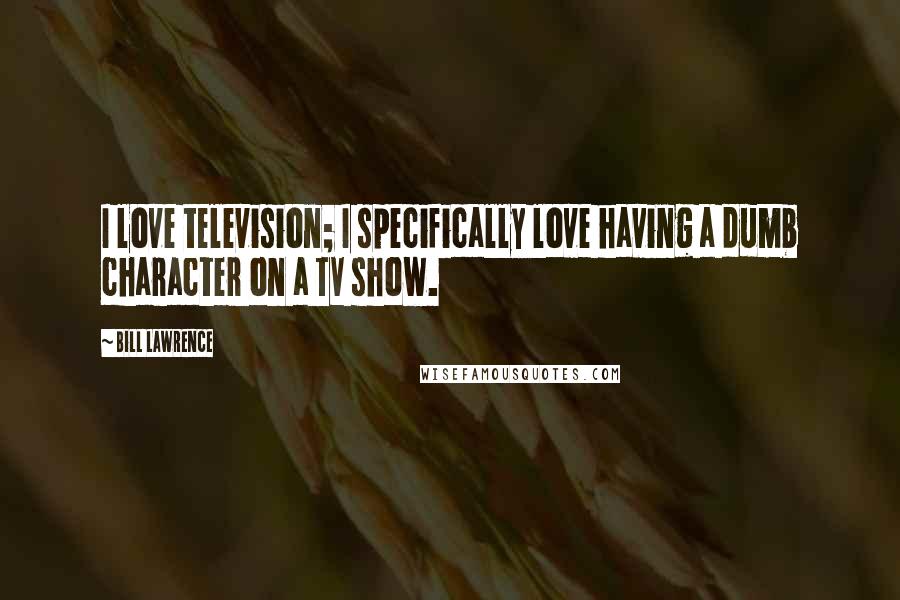 Bill Lawrence Quotes: I love television; I specifically love having a dumb character on a TV show.