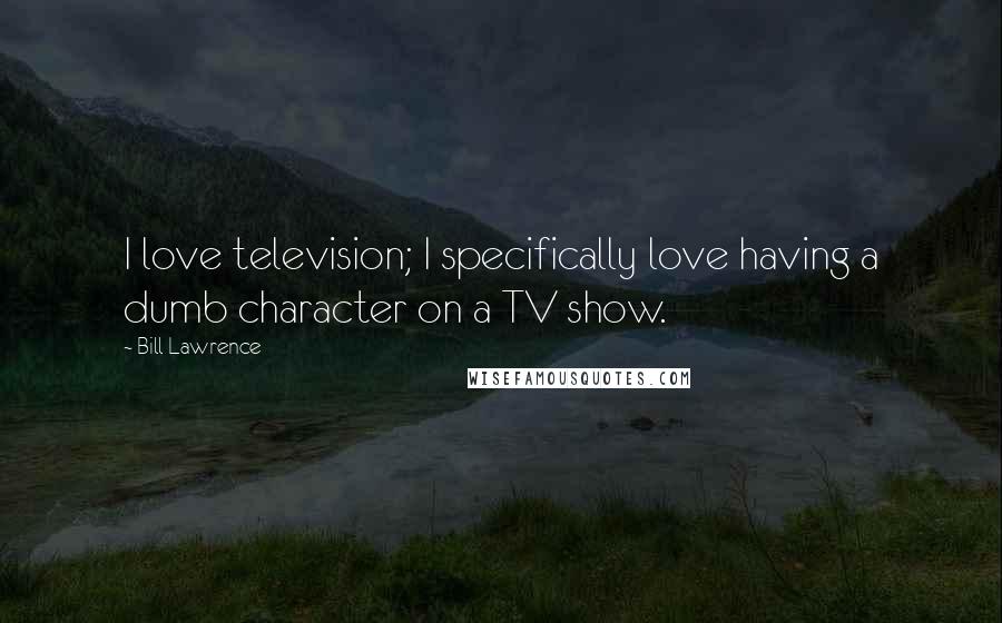 Bill Lawrence Quotes: I love television; I specifically love having a dumb character on a TV show.