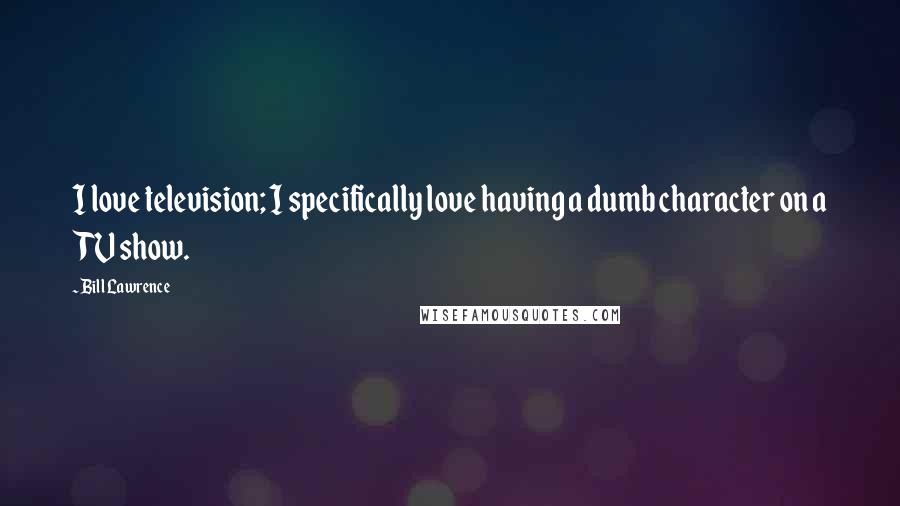 Bill Lawrence Quotes: I love television; I specifically love having a dumb character on a TV show.