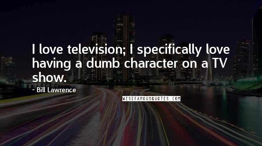 Bill Lawrence Quotes: I love television; I specifically love having a dumb character on a TV show.