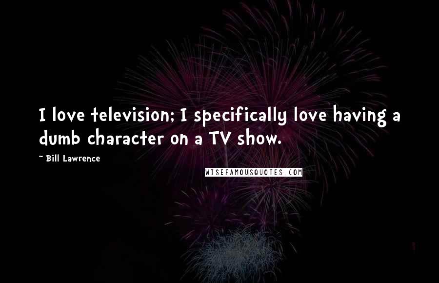 Bill Lawrence Quotes: I love television; I specifically love having a dumb character on a TV show.