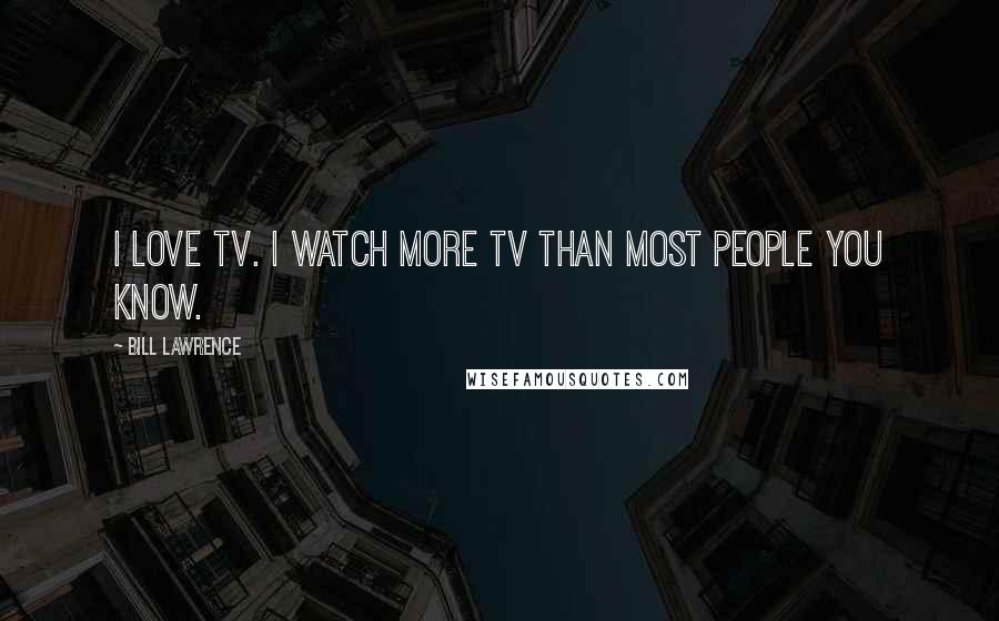 Bill Lawrence Quotes: I love TV. I watch more TV than most people you know.