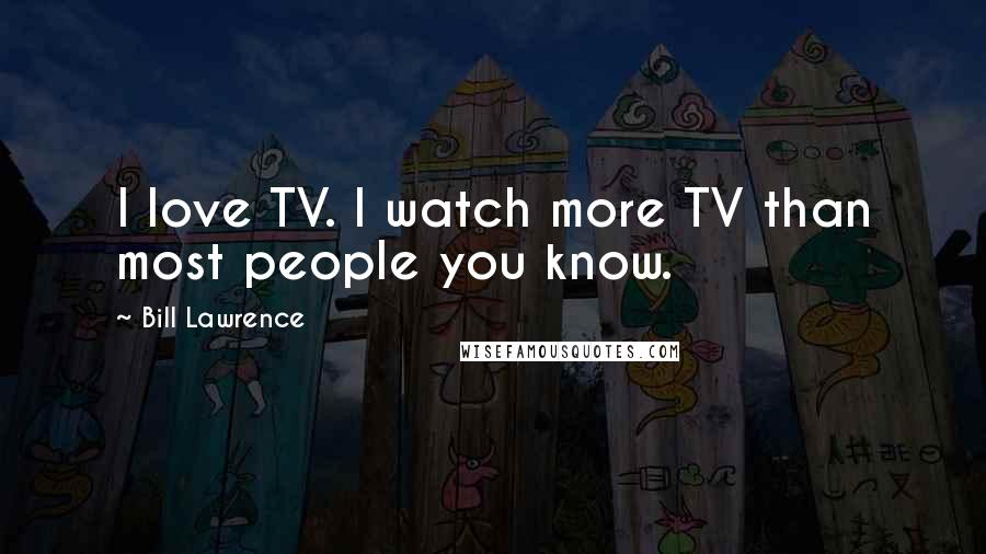 Bill Lawrence Quotes: I love TV. I watch more TV than most people you know.