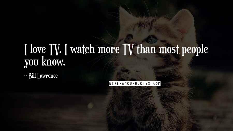 Bill Lawrence Quotes: I love TV. I watch more TV than most people you know.