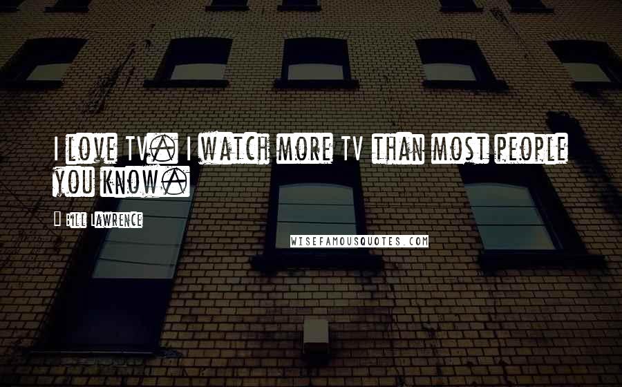 Bill Lawrence Quotes: I love TV. I watch more TV than most people you know.