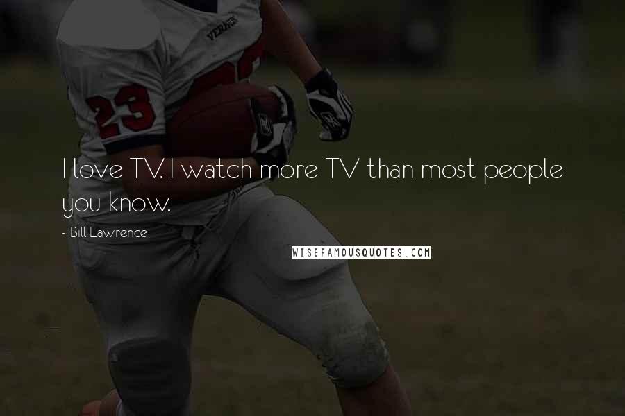 Bill Lawrence Quotes: I love TV. I watch more TV than most people you know.