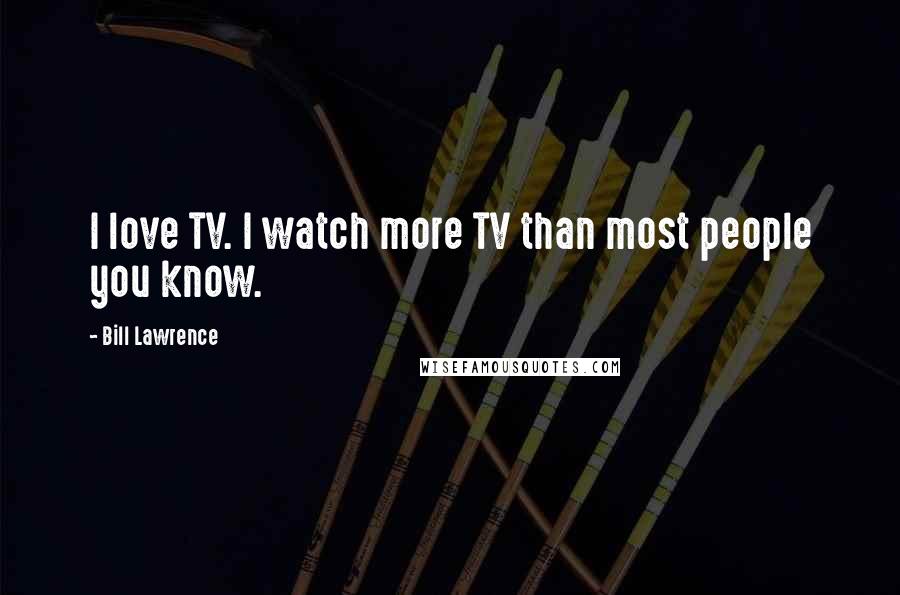 Bill Lawrence Quotes: I love TV. I watch more TV than most people you know.