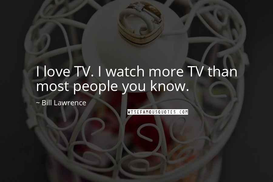 Bill Lawrence Quotes: I love TV. I watch more TV than most people you know.