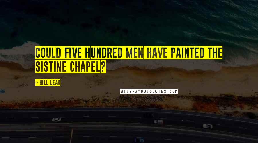 Bill Lear Quotes: Could five hundred men have painted the Sistine Chapel?