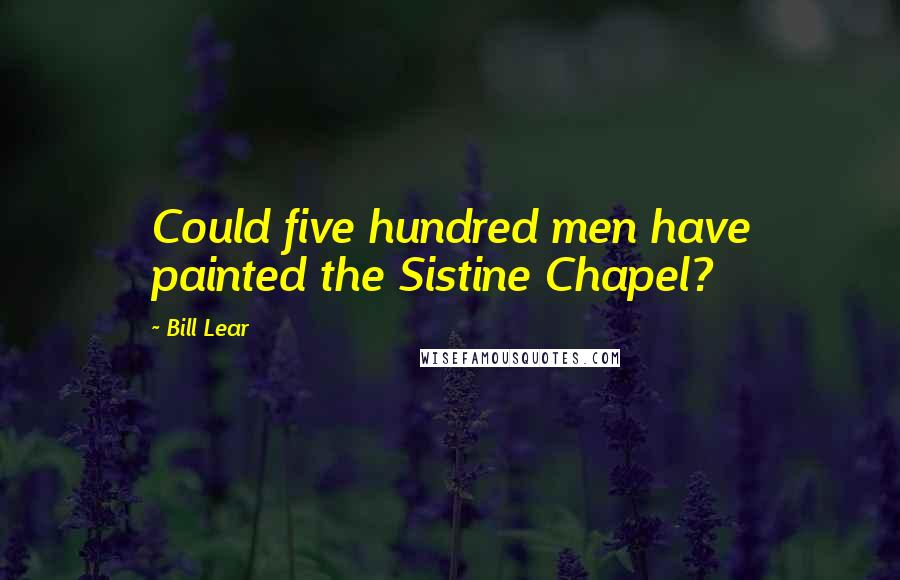 Bill Lear Quotes: Could five hundred men have painted the Sistine Chapel?