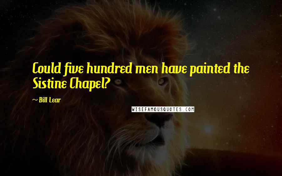 Bill Lear Quotes: Could five hundred men have painted the Sistine Chapel?