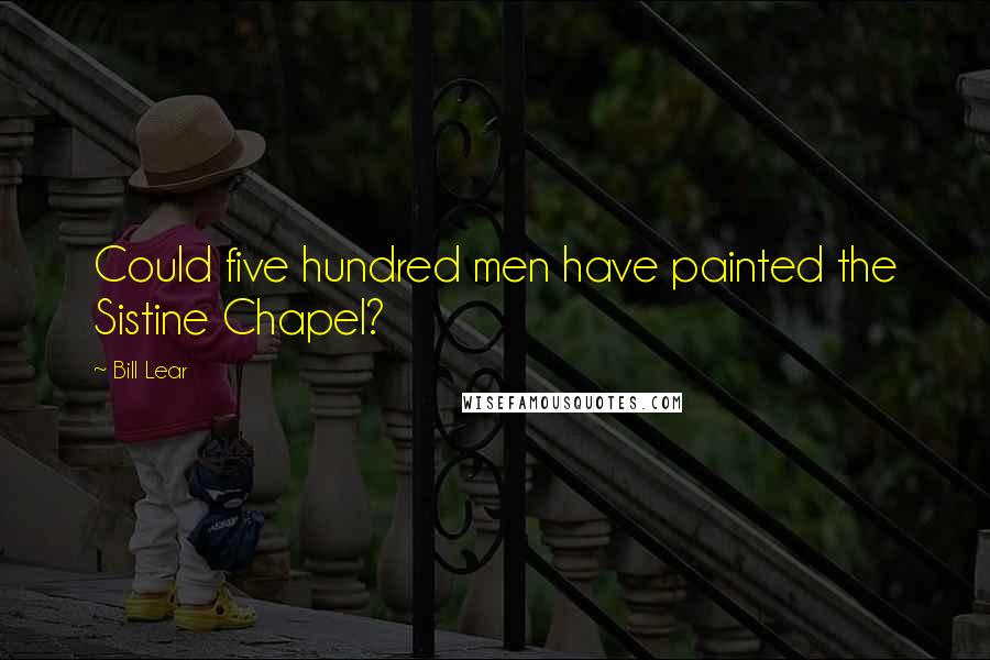 Bill Lear Quotes: Could five hundred men have painted the Sistine Chapel?