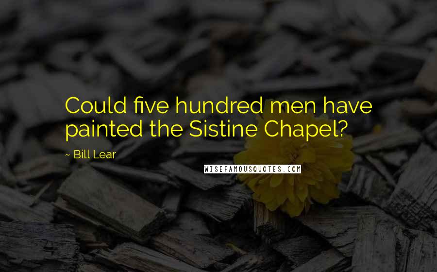 Bill Lear Quotes: Could five hundred men have painted the Sistine Chapel?