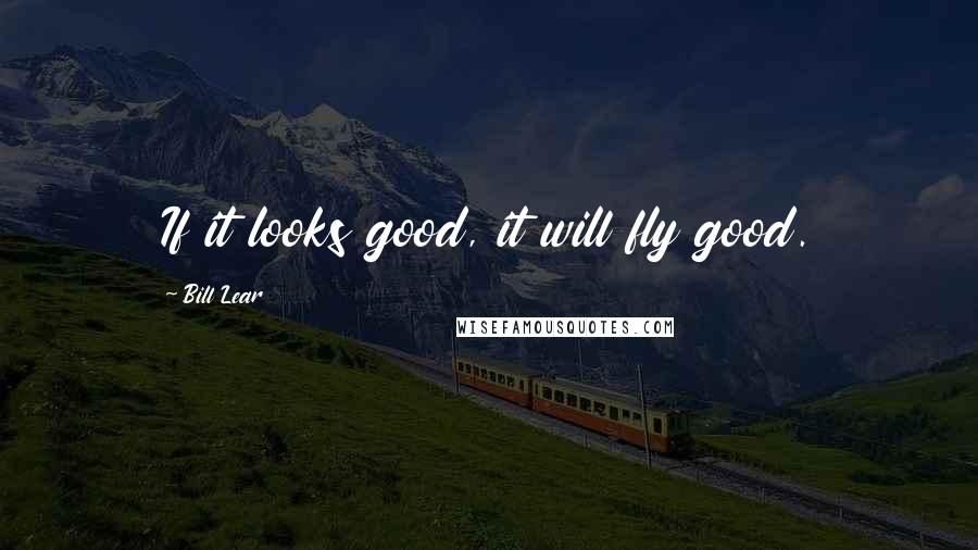 Bill Lear Quotes: If it looks good, it will fly good.