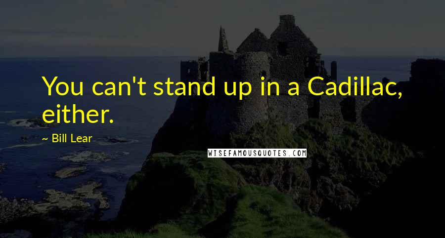 Bill Lear Quotes: You can't stand up in a Cadillac, either.