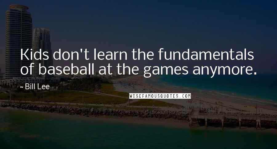 Bill Lee Quotes: Kids don't learn the fundamentals of baseball at the games anymore.