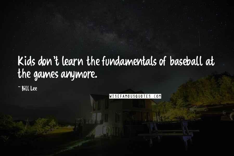 Bill Lee Quotes: Kids don't learn the fundamentals of baseball at the games anymore.