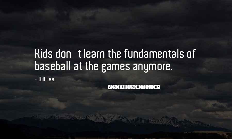 Bill Lee Quotes: Kids don't learn the fundamentals of baseball at the games anymore.