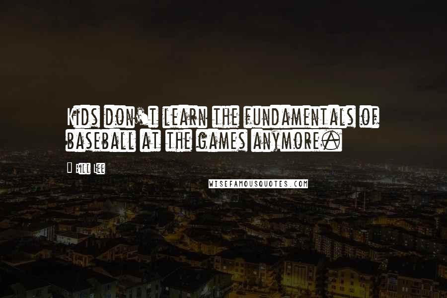 Bill Lee Quotes: Kids don't learn the fundamentals of baseball at the games anymore.