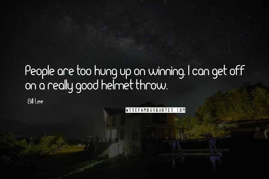 Bill Lee Quotes: People are too hung up on winning. I can get off on a really good helmet throw.