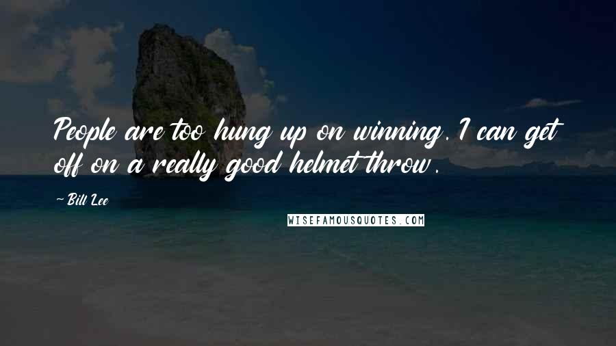 Bill Lee Quotes: People are too hung up on winning. I can get off on a really good helmet throw.