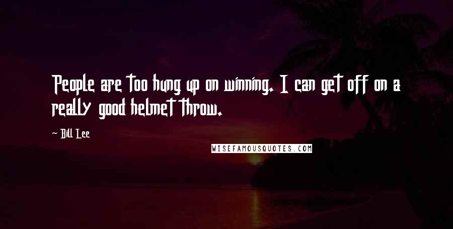 Bill Lee Quotes: People are too hung up on winning. I can get off on a really good helmet throw.