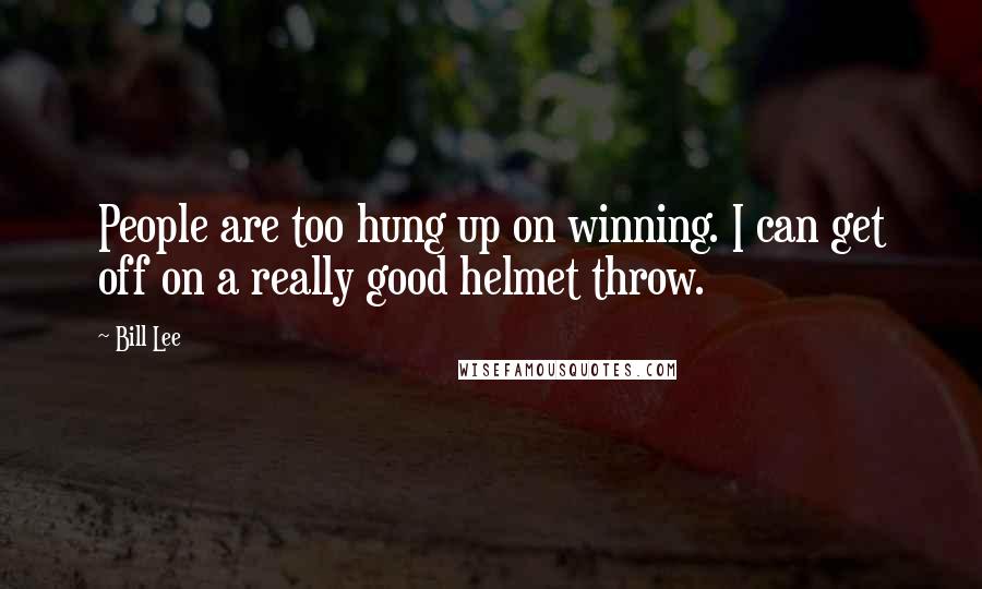 Bill Lee Quotes: People are too hung up on winning. I can get off on a really good helmet throw.