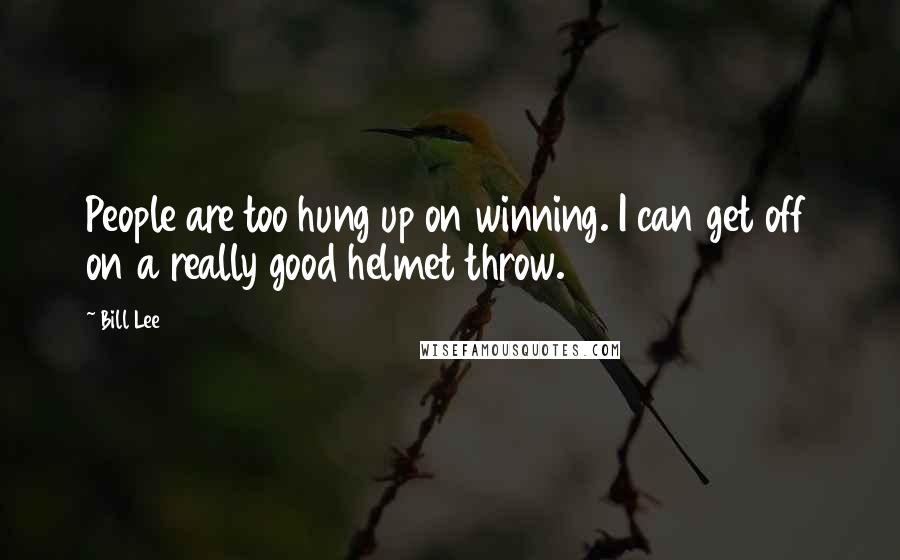 Bill Lee Quotes: People are too hung up on winning. I can get off on a really good helmet throw.