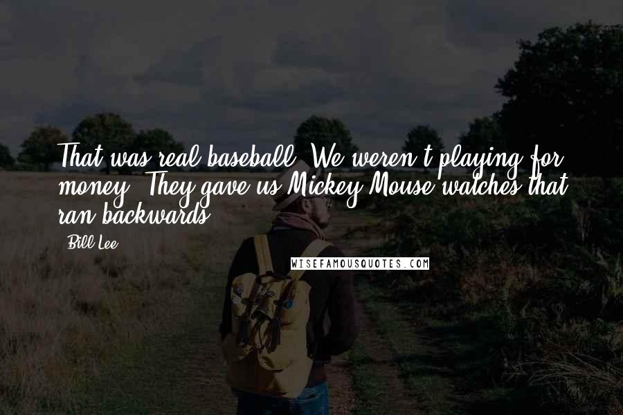 Bill Lee Quotes: That was real baseball. We weren't playing for money. They gave us Mickey Mouse watches that ran backwards.