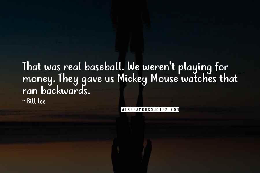 Bill Lee Quotes: That was real baseball. We weren't playing for money. They gave us Mickey Mouse watches that ran backwards.