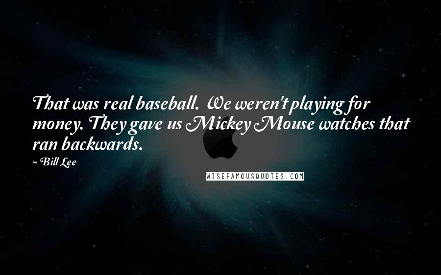 Bill Lee Quotes: That was real baseball. We weren't playing for money. They gave us Mickey Mouse watches that ran backwards.