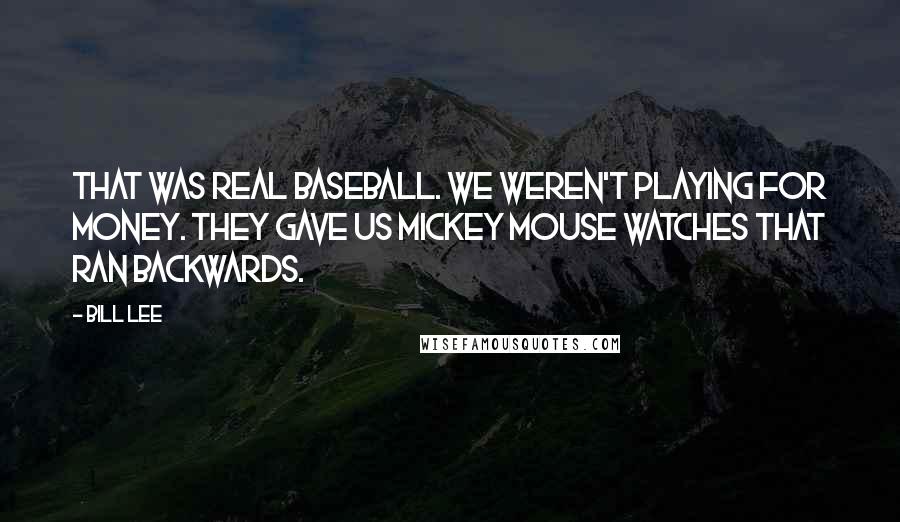 Bill Lee Quotes: That was real baseball. We weren't playing for money. They gave us Mickey Mouse watches that ran backwards.