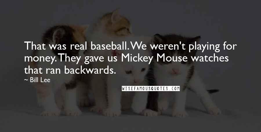Bill Lee Quotes: That was real baseball. We weren't playing for money. They gave us Mickey Mouse watches that ran backwards.